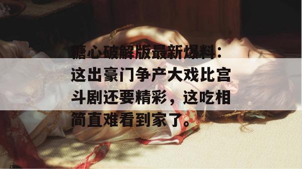 糖心破解版最新爆料：这出豪门争产大戏比宫斗剧还要精彩，这吃相简直难看到家了。